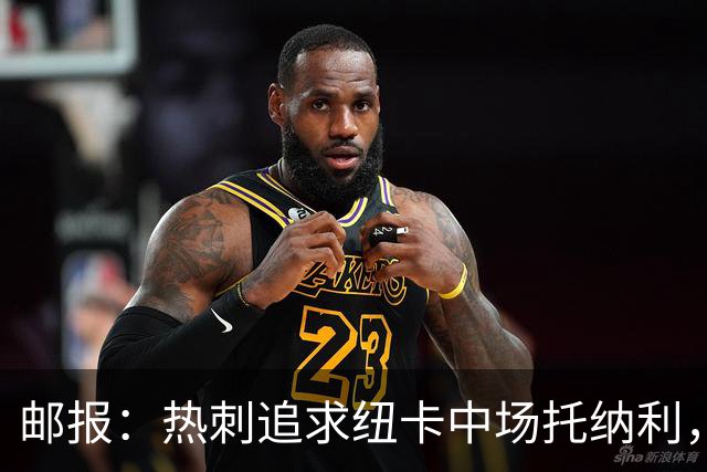 邮报：热刺追求纽卡中场托纳利，德泽尔比面临说服球员的挑战